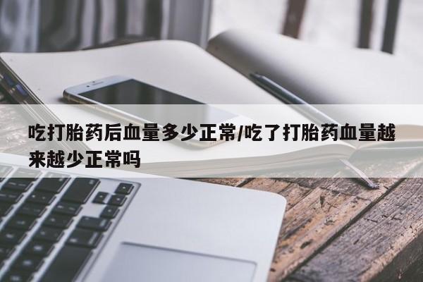 药流药在线购买吃打胎药后血量多少正常/吃了打胎药血量越来越少正常吗