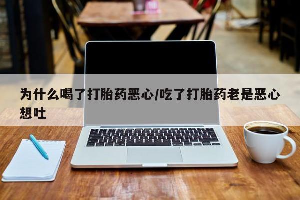 药流药在线购买为什么喝了打胎药恶心/吃了打胎药老是恶心想吐