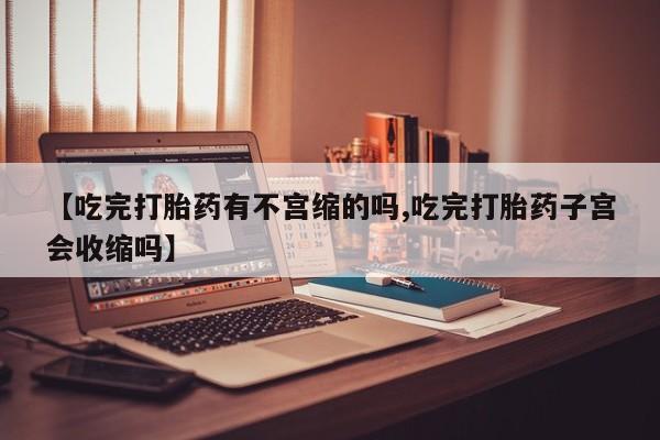 药流药在线购买【吃完打胎药有不宫缩的吗,吃完打胎药子宫会收缩吗】