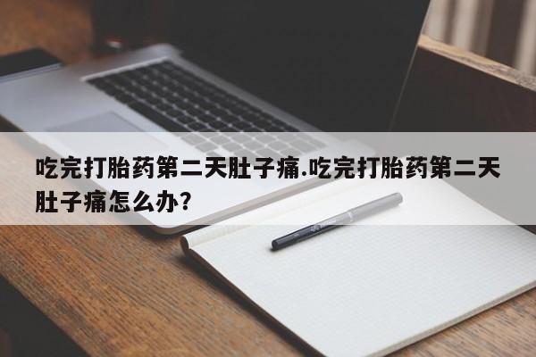 药流药在线购买吃完打胎药第二天肚子痛.吃完打胎药第二天肚子痛怎么办？