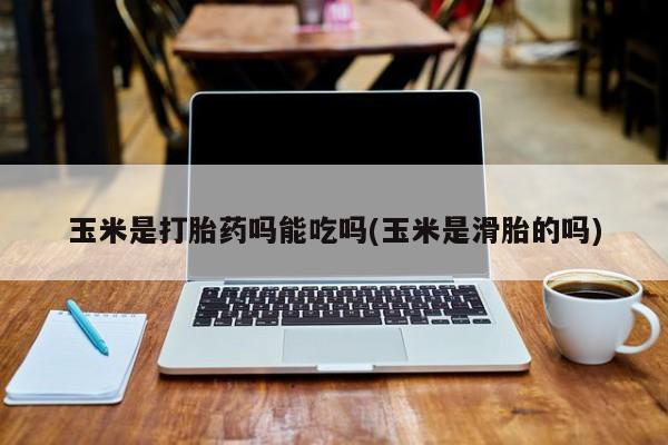 药流药在线购买玉米是打胎药吗能吃吗(玉米是滑胎的吗)