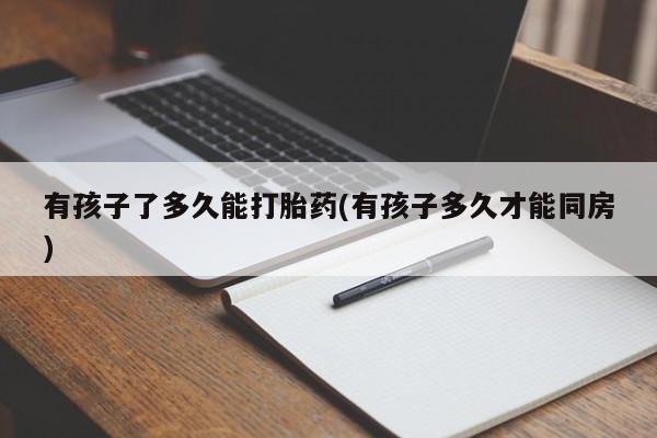 药流药在线购买有孩子了多久能打胎药(有孩子多久才能同房)