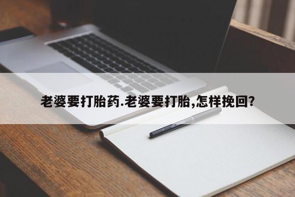 药流药在线购买老婆要打胎药.老婆要打胎,怎样挽回？