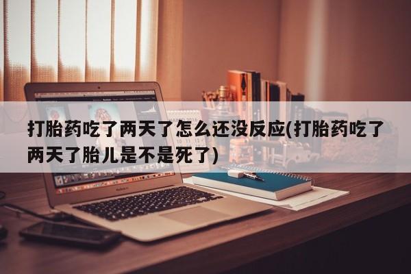 药流药在线购买打胎药吃了两天了怎么还没反应(打胎药吃了两天了胎儿是不是死了)