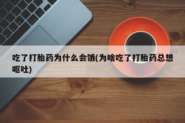 药流药在线购买吃了打胎药为什么会饿(为啥吃了打胎药总想呕吐)