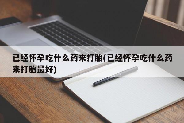 药流药在线购买已经怀孕吃什么药来打胎(已经怀孕吃什么药来打胎最好)