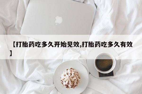 药流药在线购买【打胎药吃多久开始见效,打胎药吃多久有效】