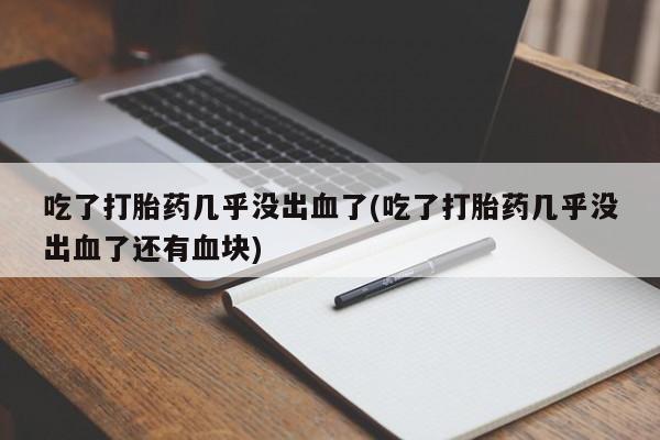 药流药在线购买吃了打胎药几乎没出血了(吃了打胎药几乎没出血了还有血块)