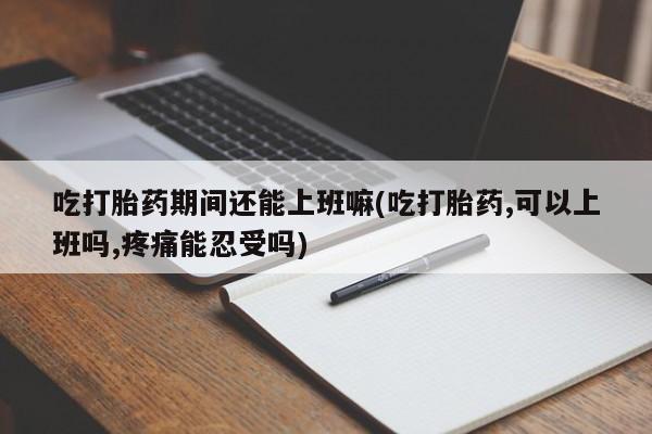 药流药在线购买吃打胎药期间还能上班嘛(吃打胎药,可以上班吗,疼痛能忍受吗)