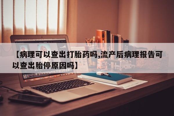 药流药在线购买【病理可以查出打胎药吗,流产后病理报告可以查出胎停原因吗】