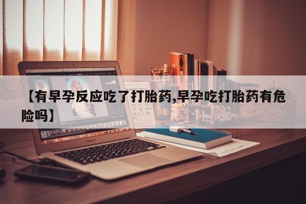 药流药在线购买【有早孕反应吃了打胎药,早孕吃打胎药有危险吗】