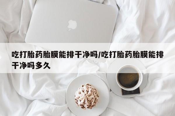 药流药在线购买吃打胎药胎膜能排干净吗/吃打胎药胎膜能排干净吗多久