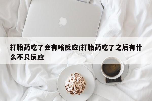 药流药在线购买打胎药吃了会有啥反应/打胎药吃了之后有什么不良反应