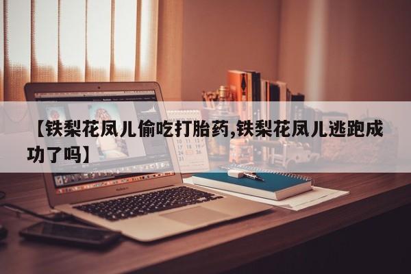 药流药在线购买【铁梨花凤儿偷吃打胎药,铁梨花凤儿逃跑成功了吗】