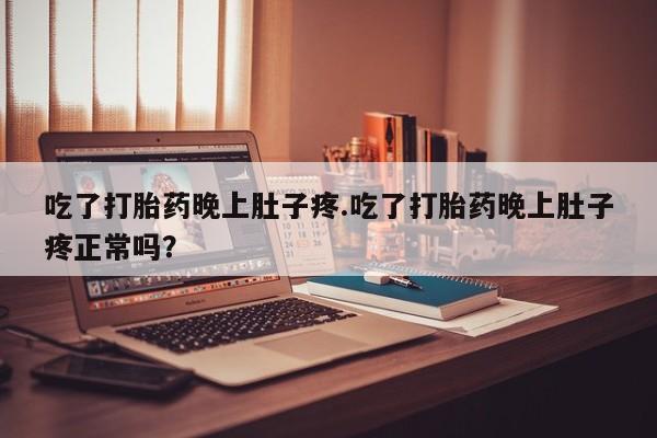 药流药在线购买吃了打胎药晚上肚子疼.吃了打胎药晚上肚子疼正常吗？