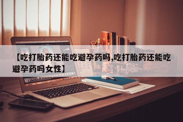 药流药在线购买【吃打胎药还能吃避孕药吗,吃打胎药还能吃避孕药吗女性】