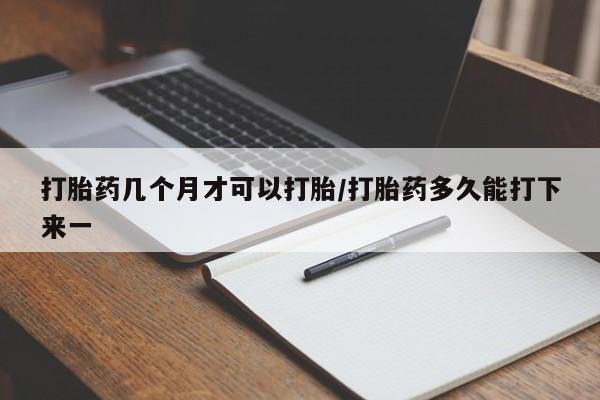 药流药在线购买打胎药几个月才可以打胎/打胎药多久能打下来一