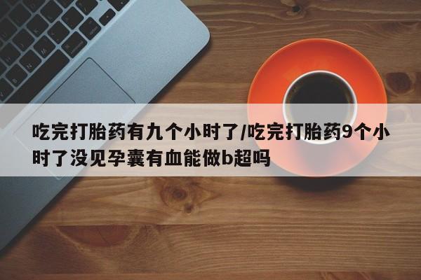 药流药在线购买吃完打胎药有九个小时了/吃完打胎药9个小时了没见孕囊有血能做b超吗