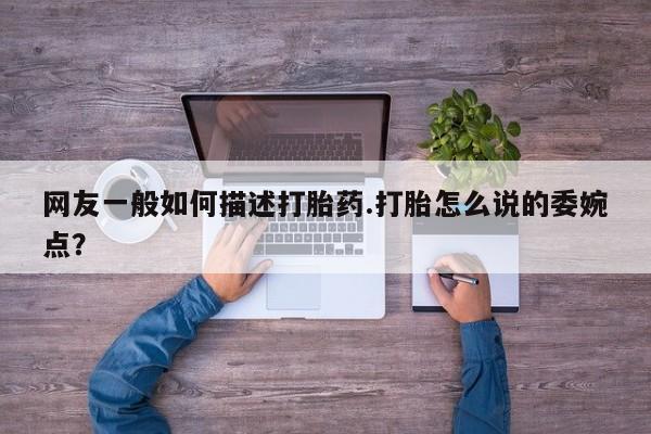 药流药在线购买网友一般如何描述打胎药.打胎怎么说的委婉点？