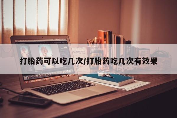 药流药在线购买打胎药可以吃几次/打胎药吃几次有效果
