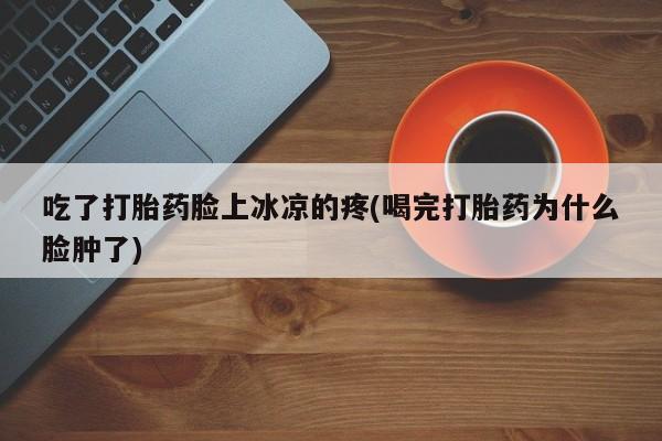 药流药在线购买吃了打胎药脸上冰凉的疼(喝完打胎药为什么脸肿了)