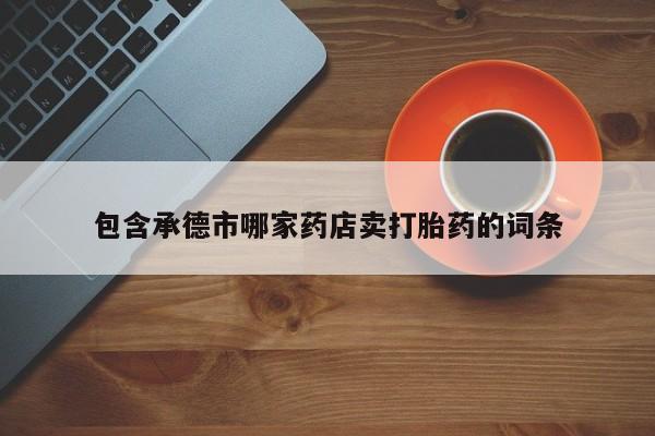 药流药在线购买包含承德市哪家药店卖打胎药的词条