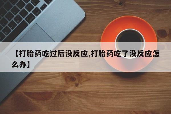 药流药在线购买【打胎药吃过后没反应,打胎药吃了没反应怎么办】