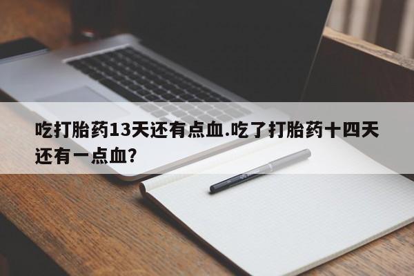 药流药在线购买吃打胎药13天还有点血.吃了打胎药十四天还有一点血？