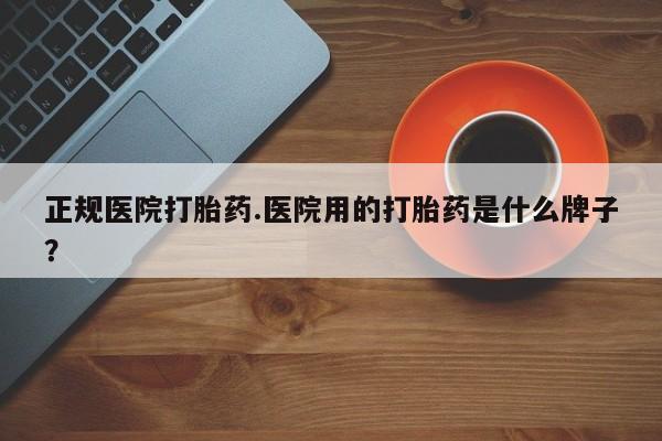 药流药在线购买正规医院打胎药.医院用的打胎药是什么牌子？