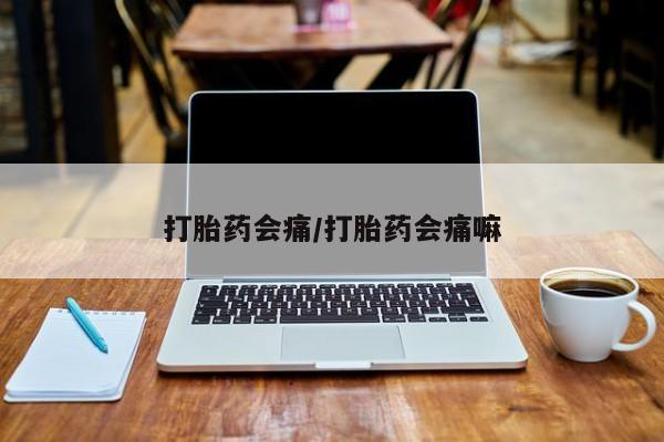 药流药在线购买打胎药会痛/打胎药会痛嘛