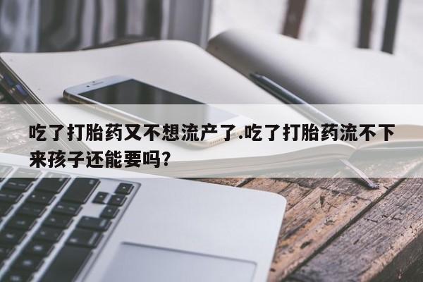 药流药在线购买吃了打胎药又不想流产了.吃了打胎药流不下来孩子还能要吗？