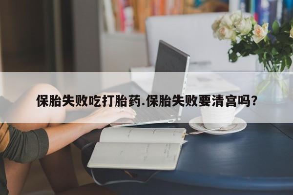药流药在线购买保胎失败吃打胎药.保胎失败要清宫吗？