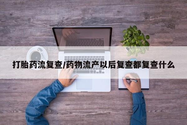 药流药在线购买打胎药流复查/药物流产以后复查都复查什么