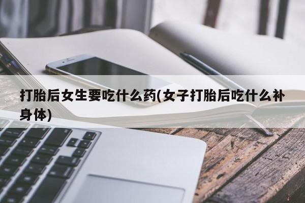 药流药在线购买打胎后女生要吃什么药(女子打胎后吃什么补身体)