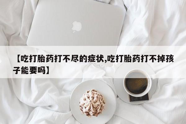 药流药在线购买【吃打胎药打不尽的症状,吃打胎药打不掉孩子能要吗】