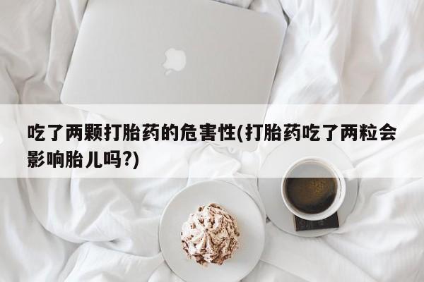 药流药在线购买吃了两颗打胎药的危害性(打胎药吃了两粒会影响胎儿吗?)