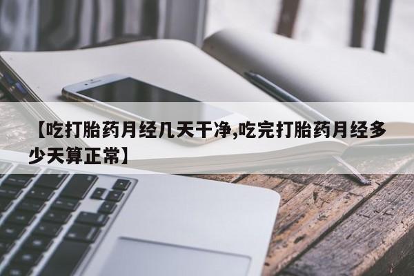 药流药在线购买【吃打胎药月经几天干净,吃完打胎药月经多少天算正常】