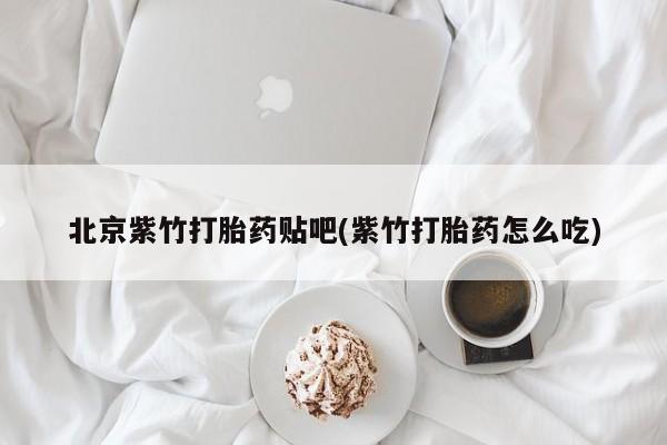 药流药在线购买北京紫竹打胎药贴吧(紫竹打胎药怎么吃)
