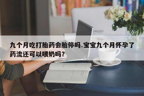 药流药在线购买九个月吃打胎药会胎停吗.宝宝九个月怀孕了药流还可以喂奶吗？
