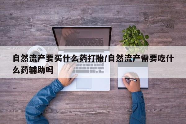药流药在线购买自然流产要买什么药打胎/自然流产需要吃什么药辅助吗