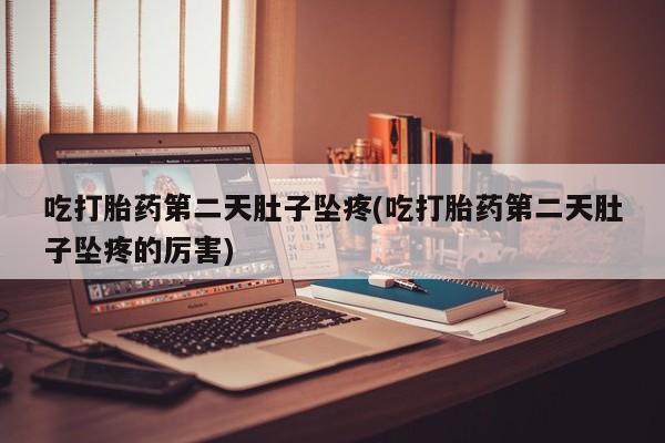 药流药在线购买吃打胎药第二天肚子坠疼(吃打胎药第二天肚子坠疼的厉害)