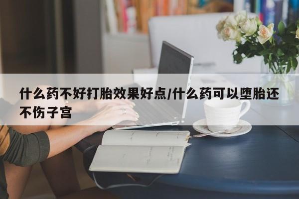 药流药在线购买什么药不好打胎效果好点/什么药可以堕胎还不伤子宫
