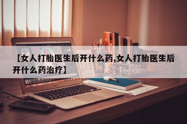 药流药在线购买【女人打胎医生后开什么药,女人打胎医生后开什么药治疗】