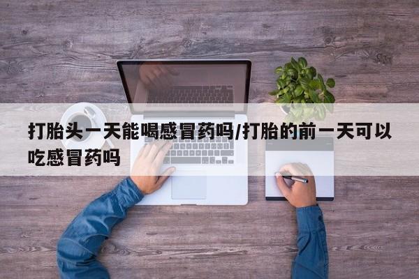 药流药在线购买打胎头一天能喝感冒药吗/打胎的前一天可以吃感冒药吗