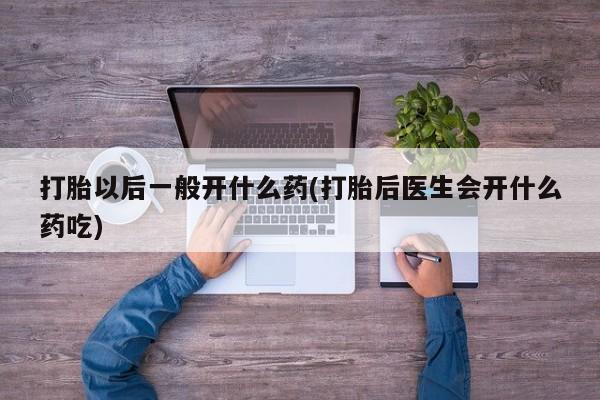 药流药在线购买打胎以后一般开什么药(打胎后医生会开什么药吃)