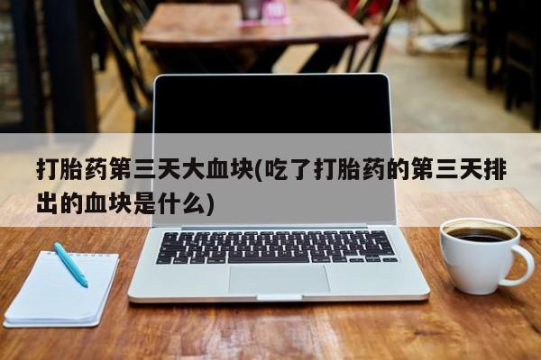 药流药在线购买打胎药第三天大血块(吃了打胎药的第三天排出的血块是什么)