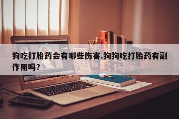 药流药在线购买狗吃打胎药会有哪些伤害.狗狗吃打胎药有副作用吗？