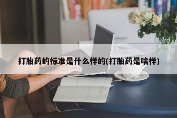 药流药在线购买打胎药的标准是什么样的(打胎药是啥样)