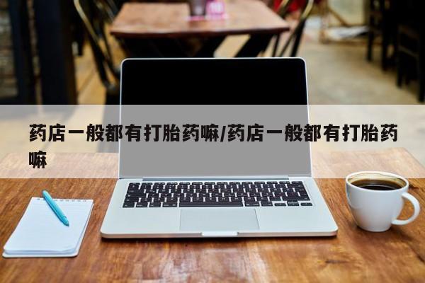 药流药在线购买药店一般都有打胎药嘛/药店一般都有打胎药嘛