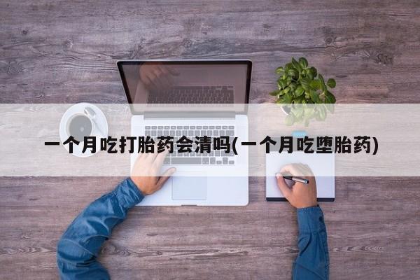 药流药在线购买一个月吃打胎药会清吗(一个月吃堕胎药)